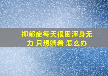 抑郁症每天很困浑身无力 只想躺着 怎么办